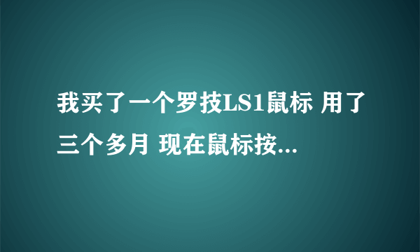 我买了一个罗技LS1鼠标 用了三个多月 现在鼠标按下去的感觉有点虚，飘的那种感觉。