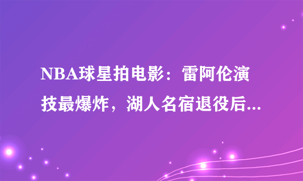 NBA球星拍电影：雷阿伦演技最爆炸，湖人名宿退役后进军AV界！