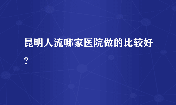 昆明人流哪家医院做的比较好？