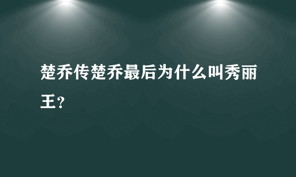 楚乔传楚乔最后为什么叫秀丽王？