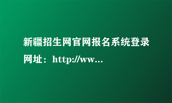 新疆招生网官网报名系统登录网址：http://www.xjzk.gov.cn/ 