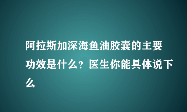 阿拉斯加深海鱼油胶囊的主要功效是什么？医生你能具体说下么