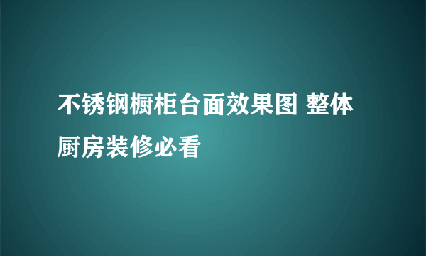 不锈钢橱柜台面效果图 整体厨房装修必看