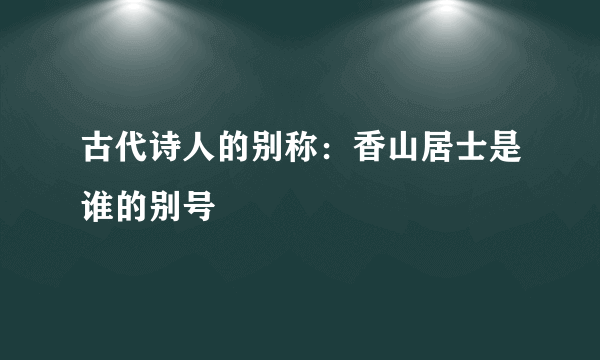 古代诗人的别称：香山居士是谁的别号