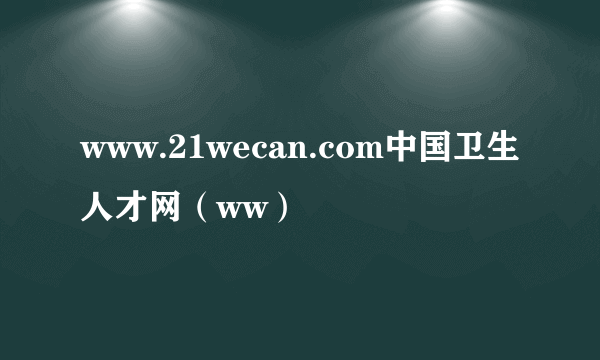 www.21wecan.com中国卫生人才网（ww）