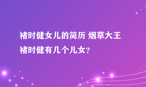 褚时健女儿的简历 烟草大王褚时健有几个儿女？