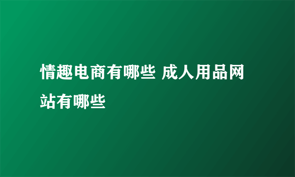 情趣电商有哪些 成人用品网站有哪些