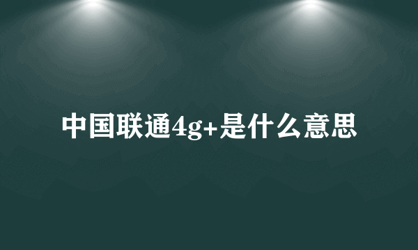 中国联通4g+是什么意思