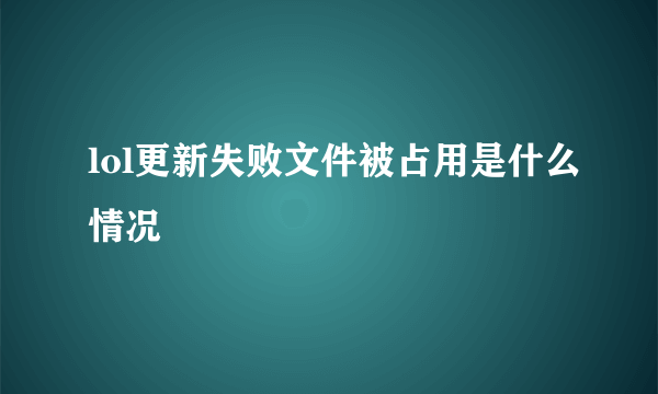 lol更新失败文件被占用是什么情况