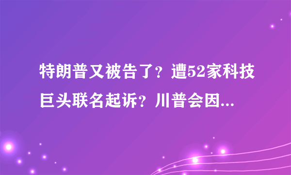 特朗普又被告了？遭52家科技巨头联名起诉？川普会因此下台吗？