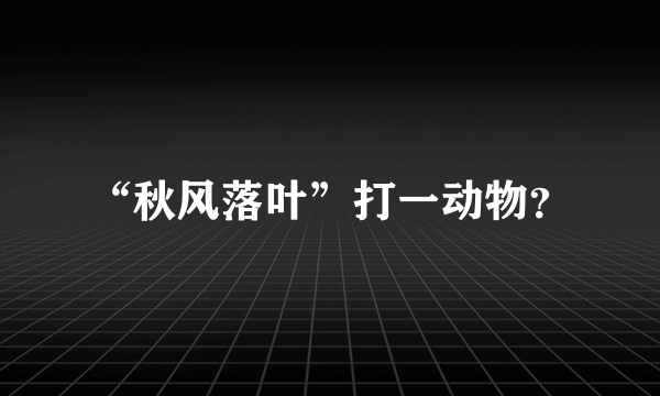 “秋风落叶”打一动物？