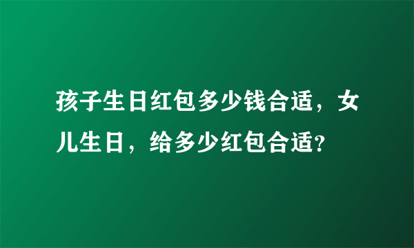 孩子生日红包多少钱合适，女儿生日，给多少红包合适？