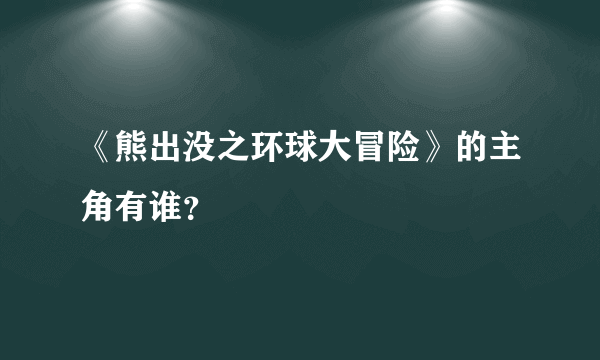 《熊出没之环球大冒险》的主角有谁？