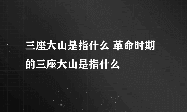 三座大山是指什么 革命时期的三座大山是指什么