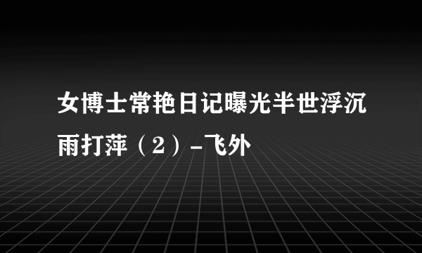 女博士常艳日记曝光半世浮沉雨打萍（2）-飞外