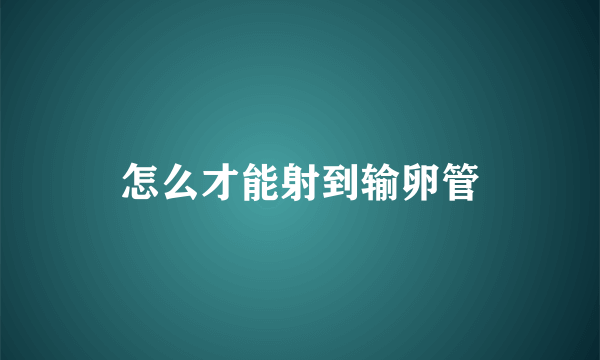 怎么才能射到输卵管