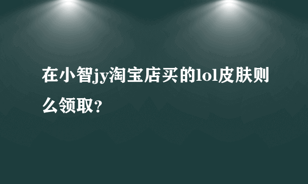 在小智jy淘宝店买的lol皮肤则么领取？