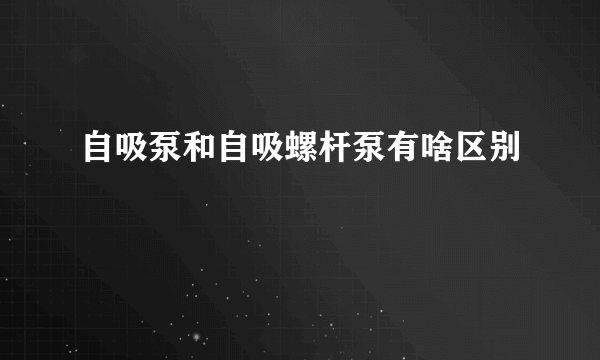 自吸泵和自吸螺杆泵有啥区别