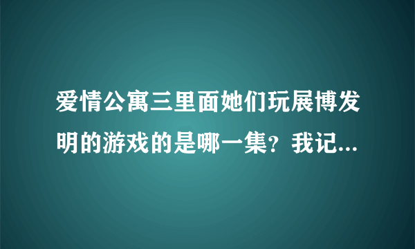 爱情公寓三里面她们玩展博发明的游戏的是哪一集？我记得那个游戏叫什么开天辟地的，那是哪一集啊？