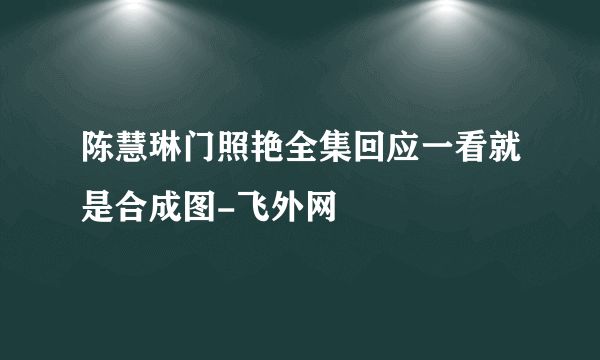 陈慧琳门照艳全集回应一看就是合成图-飞外网