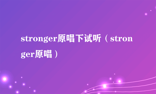 stronger原唱下试听（stronger原唱）