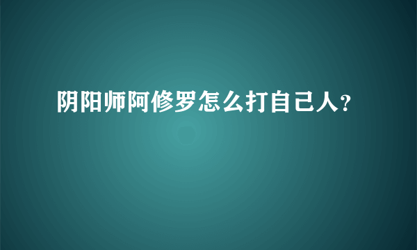 阴阳师阿修罗怎么打自己人？