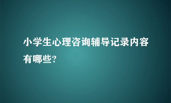 小学生心理咨询辅导记录内容有哪些?