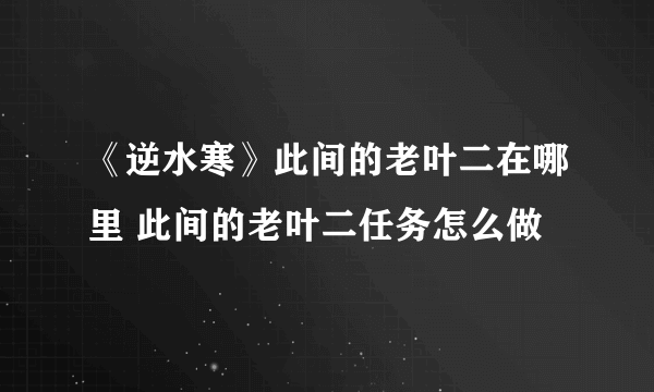 《逆水寒》此间的老叶二在哪里 此间的老叶二任务怎么做