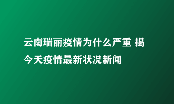 云南瑞丽疫情为什么严重 揭今天疫情最新状况新闻