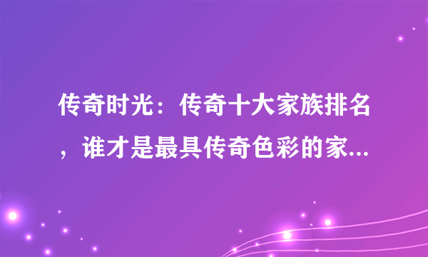 传奇时光：传奇十大家族排名，谁才是最具传奇色彩的家族？「03」