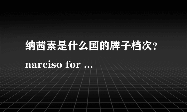 纳茜素是什么国的牌子档次？narciso for her香水怎么样