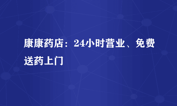 康康药店：24小时营业、免费送药上门