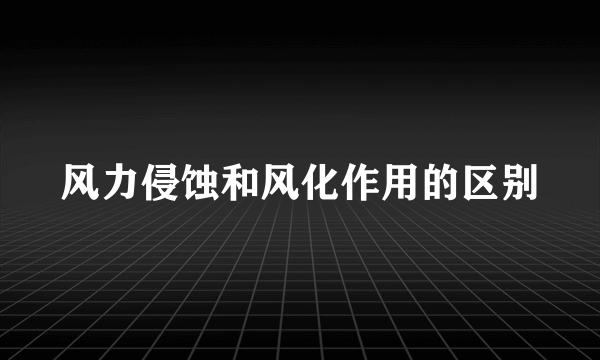 风力侵蚀和风化作用的区别