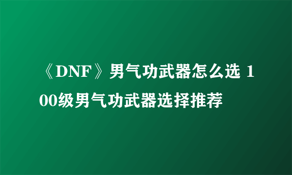 《DNF》男气功武器怎么选 100级男气功武器选择推荐