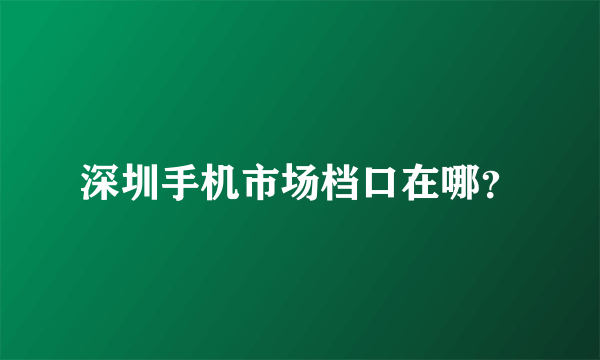 深圳手机市场档口在哪？