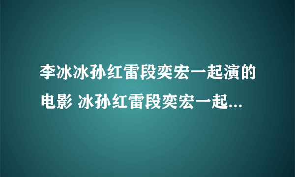 李冰冰孙红雷段奕宏一起演的电影 冰孙红雷段奕宏一起演了什么电影