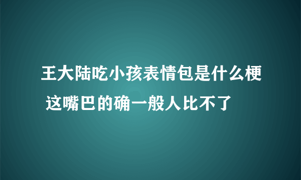 王大陆吃小孩表情包是什么梗 这嘴巴的确一般人比不了