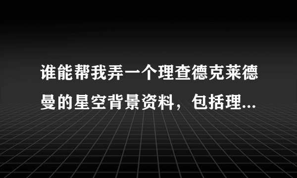 谁能帮我弄一个理查德克莱德曼的星空背景资料，包括理查德克莱德曼的简介，600字。