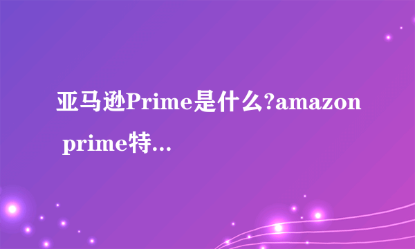 亚马逊Prime是什么?amazon prime特权有哪些