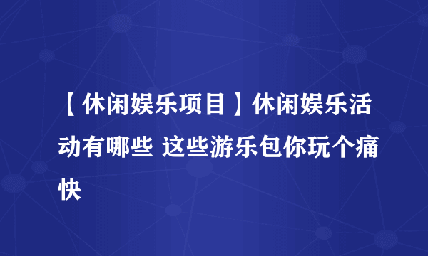 【休闲娱乐项目】休闲娱乐活动有哪些 这些游乐包你玩个痛快