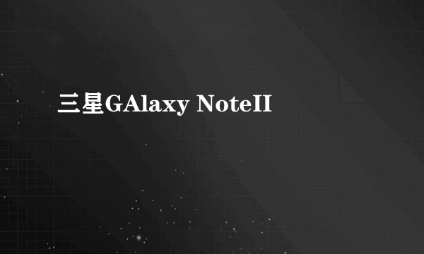 三星GAlaxy NoteII