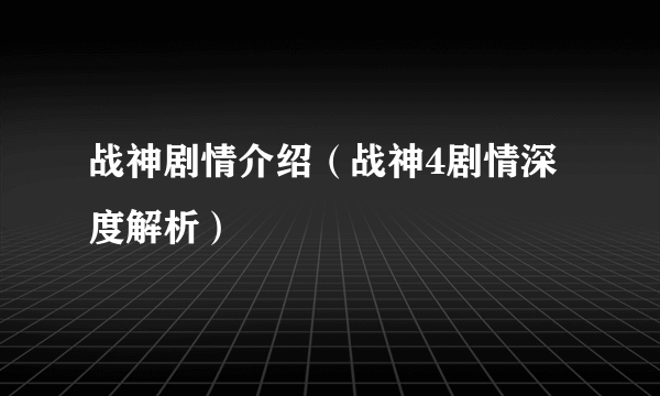 战神剧情介绍（战神4剧情深度解析）