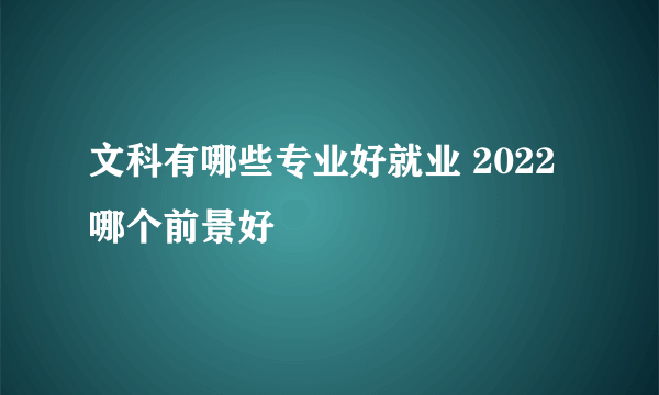 文科有哪些专业好就业 2022哪个前景好