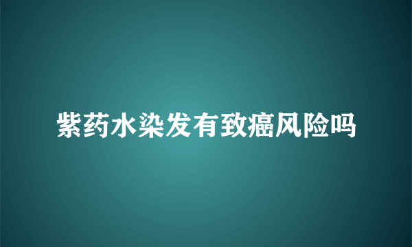 紫药水染发有致癌风险吗