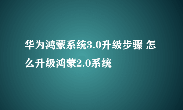 华为鸿蒙系统3.0升级步骤 怎么升级鸿蒙2.0系统