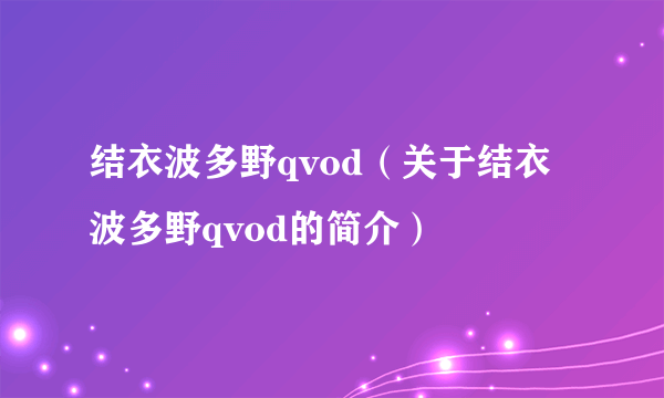 结衣波多野qvod（关于结衣波多野qvod的简介）