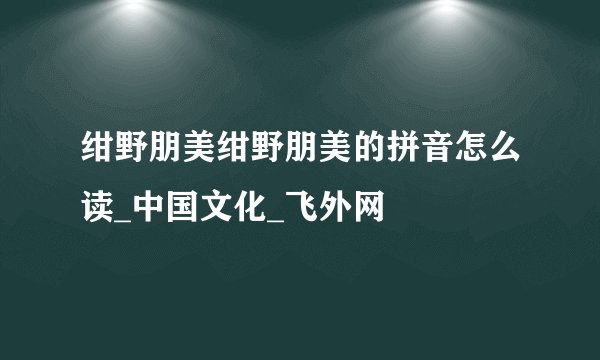 绀野朋美绀野朋美的拼音怎么读_中国文化_飞外网