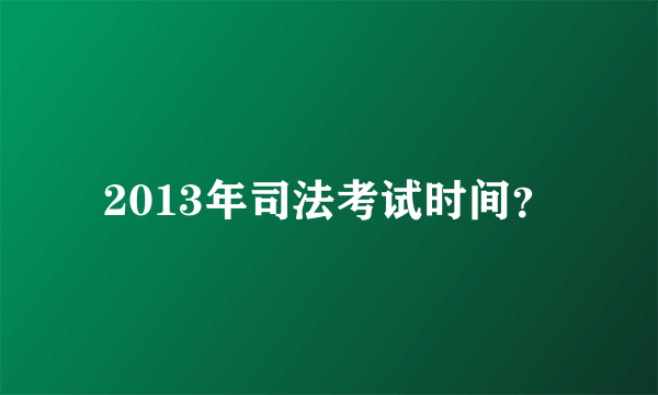 2013年司法考试时间？