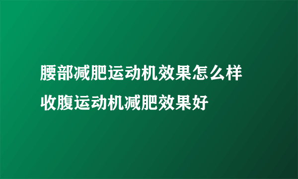 腰部减肥运动机效果怎么样 收腹运动机减肥效果好