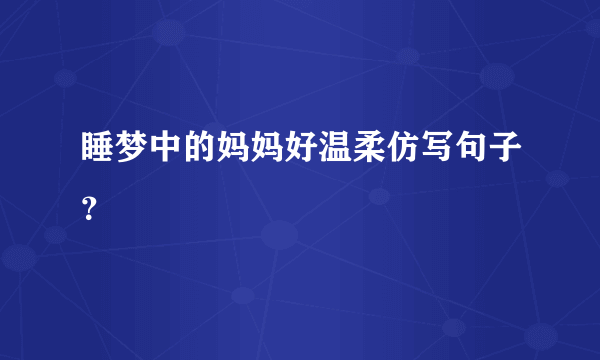 睡梦中的妈妈好温柔仿写句子？